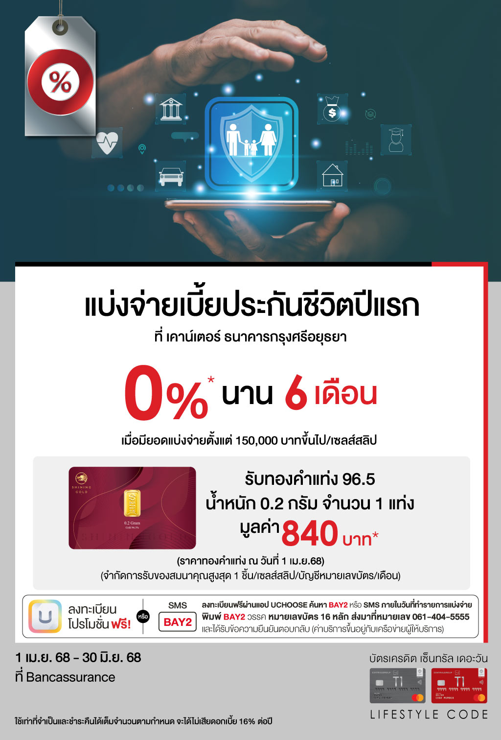 แบ่งจ่ายเบี้ยประกันชีวิตปีแรก 0%*นาน 6 เดือน+รับทองคำแท่ง 96.5 น้ำหนัก 0.2 กรัม จำนวน 1 แท่ง มูลค่า 840 บาท* สำหรับการแบ่งจ่ายที่เคาน์เตอร์ ธนาคารกรุงศรีอยุธยา | บัตรเครดิต ผ่อน 0% | สมัครบัตรเครดิตออนไลน์ |  สิทธิประโยชน์บัตรเครดิต | บัตรเครดิต ผ่อน 0%